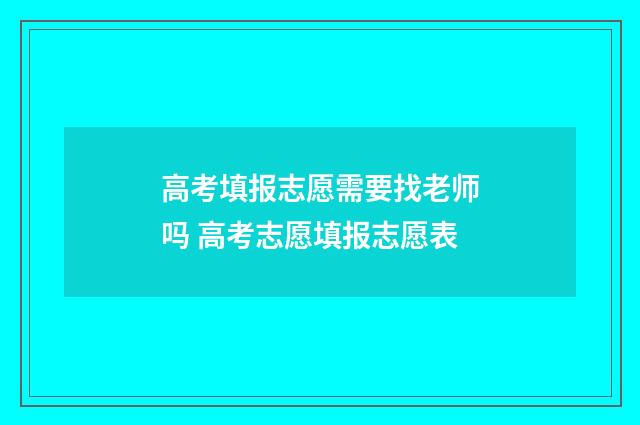 高考填报志愿需要找老师吗 高考志愿填报志愿表