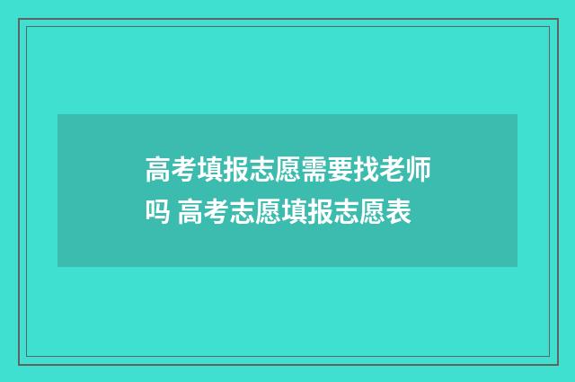 高考填报志愿需要找老师吗 高考志愿填报志愿表