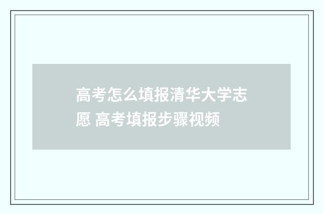 高考怎么填报清华大学志愿 高考填报步骤视频