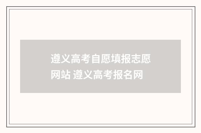 遵义高考自愿填报志愿网站 遵义高考报名网