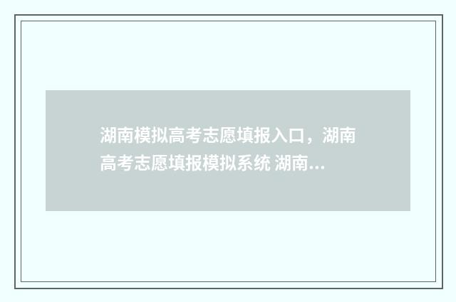 湖南模拟高考志愿填报入口，湖南高考志愿填报模拟系统 湖南模拟高考志愿填报系统官网入口