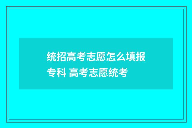 统招高考志愿怎么填报专科 高考志愿统考