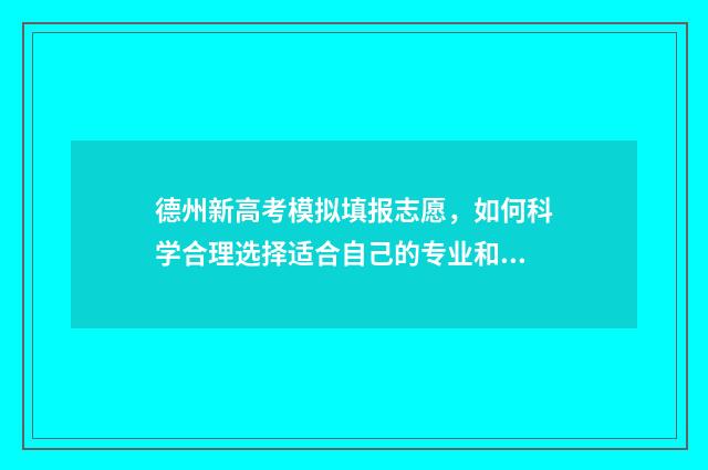 德州新高考模拟填报志愿,如何科学合理选择适合自己的专业和学校? 德州高三模拟考试