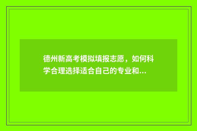 德州新高考模拟填报志愿,如何科学合理选择适合自己的专业和学校? 德州高三模拟考试