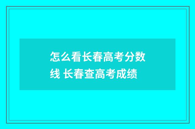怎么看长春高考分数线 长春查高考成绩