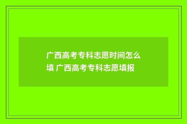 广西高考专科志愿时间怎么填 广西高考专科志愿填报