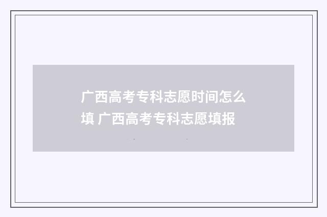 广西高考专科志愿时间怎么填 广西高考专科志愿填报