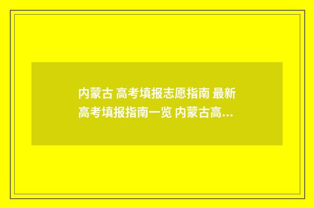 内蒙古 高考填报志愿指南 最新高考填报指南一览 内蒙古高考填报志愿规则