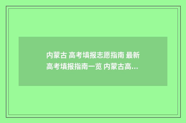 内蒙古 高考填报志愿指南 最新高考填报指南一览 内蒙古高考填报志愿规则