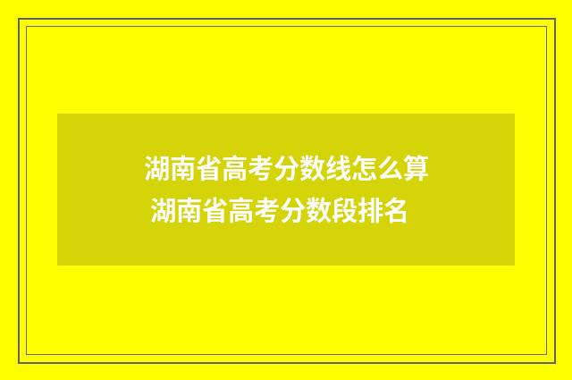 湖南省高考分数线怎么算 湖南省高考分数段排名