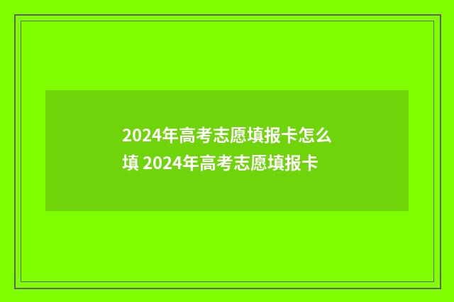 2024年高考志愿填报卡怎么填 2024年高考志愿填报卡