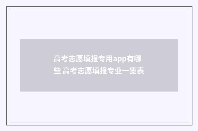 高考志愿填报专用app有哪些 高考志愿填报专业一览表
