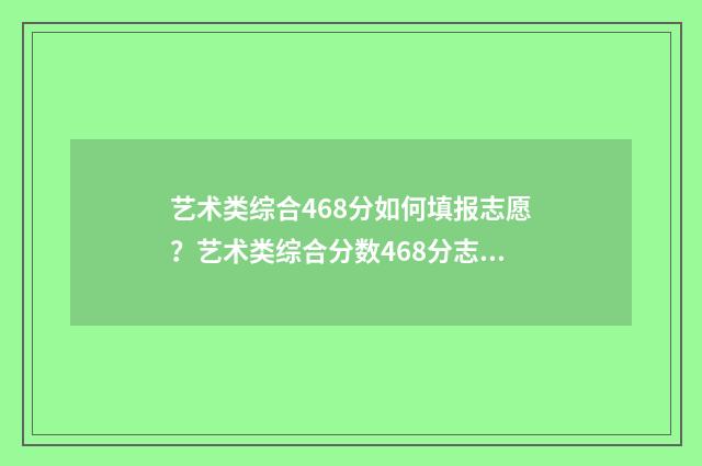 艺术类综合468分如何填报志愿？艺术类综合分数468分志愿填报指南 艺术类综合468分算高吗