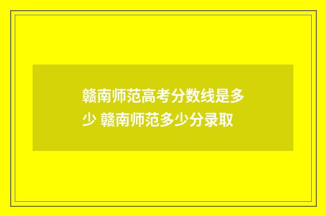 赣南师范高考分数线是多少 赣南师范多少分录取