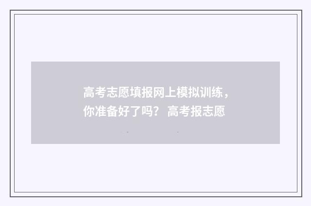 高考志愿填报网上模拟训练，你准备好了吗？ 高考报志愿