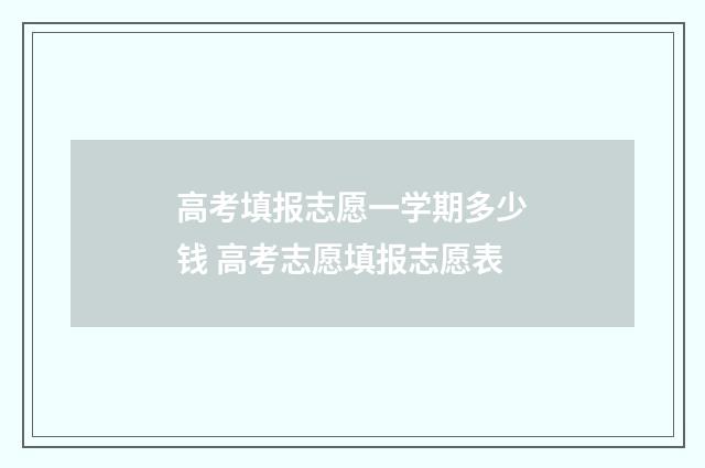 高考填报志愿一学期多少钱 高考志愿填报志愿表