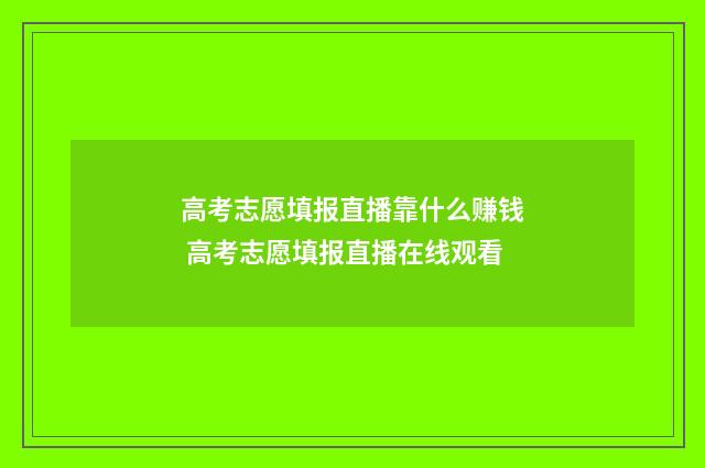 高考志愿填报直播靠什么赚钱 高考志愿填报直播在线观看