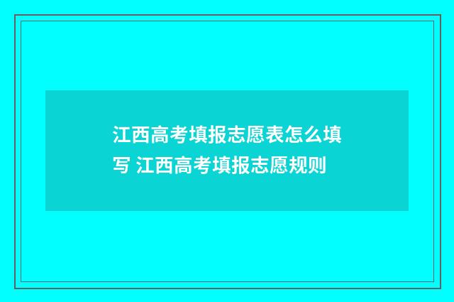 江西高考填报志愿表怎么填写 江西高考填报志愿规则