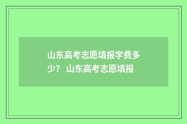 山东高考志愿填报学费多少？ 山东高考志愿填报