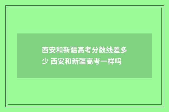 西安和新疆高考分数线差多少 西安和新疆高考一样吗