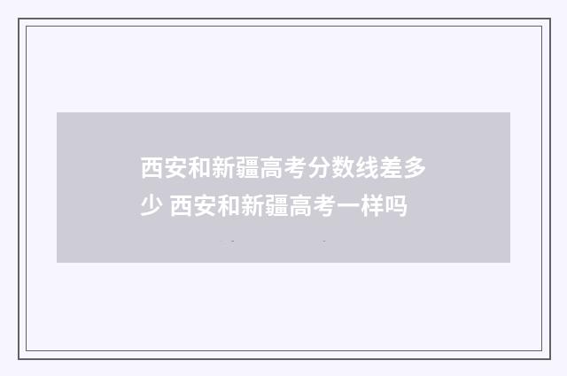 西安和新疆高考分数线差多少 西安和新疆高考一样吗