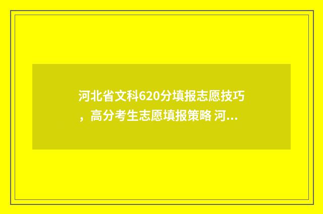 河北省文科620分填报志愿技巧，高分考生志愿填报策略 河北文科628分