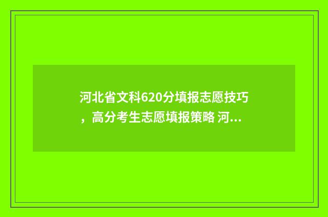 河北省文科620分填报志愿技巧，高分考生志愿填报策略 河北文科628分