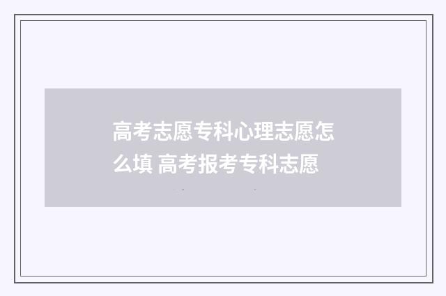 高考志愿专科心理志愿怎么填 高考报考专科志愿