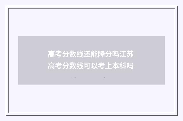 高考分数线还能降分吗江苏 高考分数线可以考上本科吗
