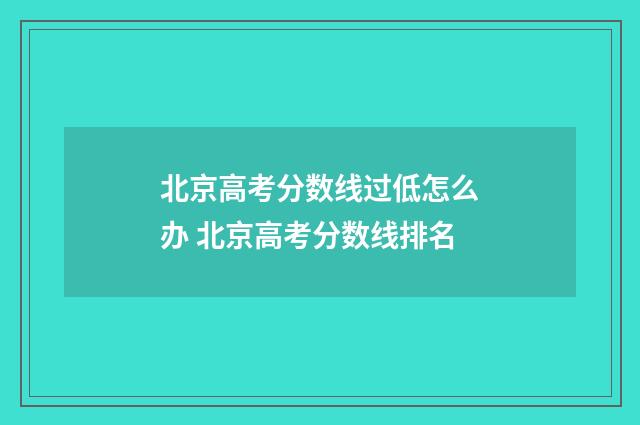 北京高考分数线过低怎么办 北京高考分数线排名