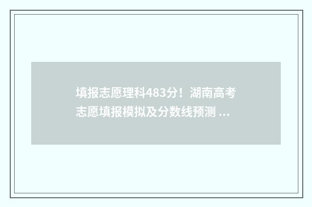 填报志愿理科483分！湖南高考志愿填报模拟及分数线预测 理科生填志愿