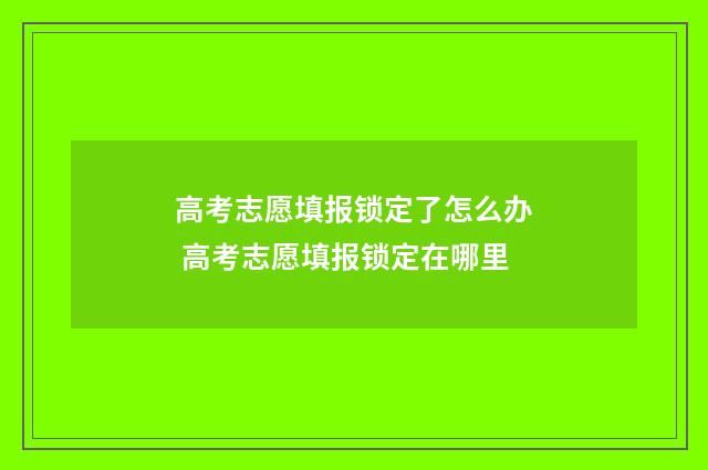 高考志愿填报锁定了怎么办 高考志愿填报锁定在哪里