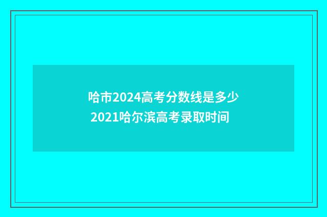 哈市2024高考分数线是多少 2021哈尔滨高考录取时间