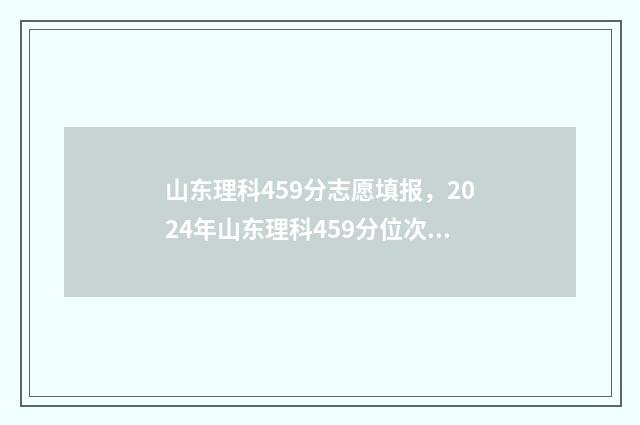 山东理科459分志愿填报，2024年山东理科459分位次、可报院校及专业推荐 山东理科455分可以录取的大学