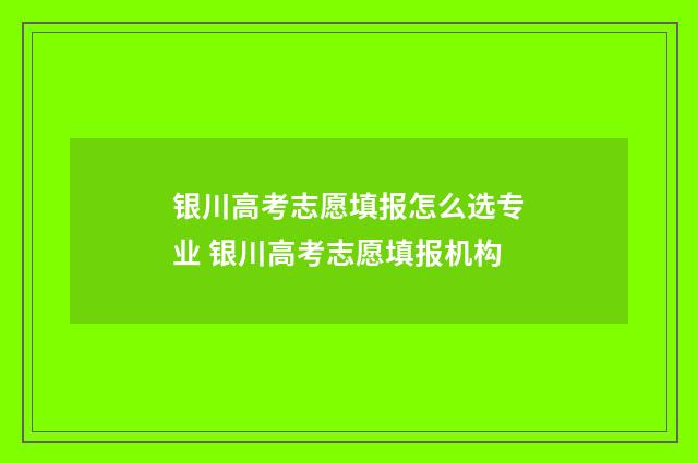 银川高考志愿填报怎么选专业 银川高考志愿填报机构