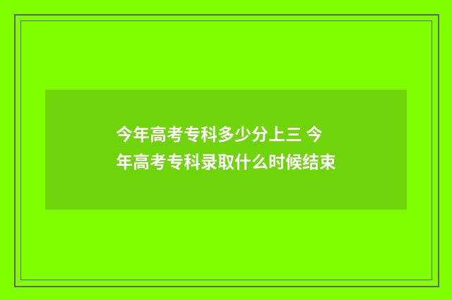 今年高考专科多少分上三 今年高考专科录取什么时候结束