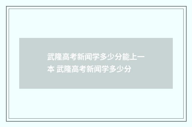 武隆高考新闻学多少分能上一本 武隆高考新闻学多少分