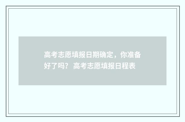 高考志愿填报日期确定，你准备好了吗？ 高考志愿填报日程表