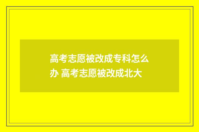 高考志愿被改成专科怎么办 高考志愿被改成北大