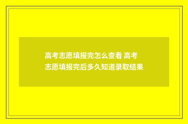 高考志愿填报完怎么查看 高考志愿填报完后多久知道录取结果