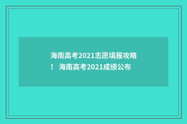 海南高考2021志愿填报攻略！ 海南高考2021成绩公布