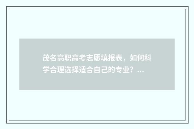 茂名高职高考志愿填报表，如何科学合理选择适合自己的专业？ 茂名市高级技工学校分数线