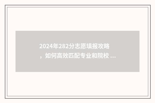 2024年282分志愿填报攻略,如何高效匹配专业和院校 2024年开始高考志愿填报采取什么模式