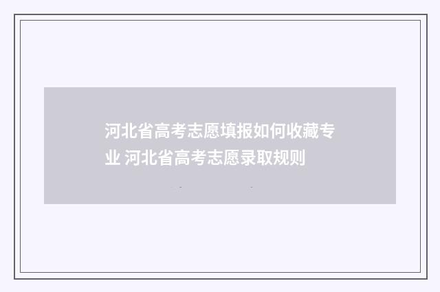河北省高考志愿填报如何收藏专业 河北省高考志愿录取规则