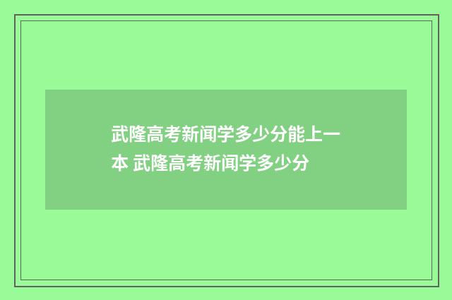 武隆高考新闻学多少分能上一本 武隆高考新闻学多少分