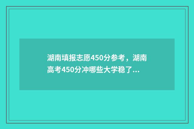 湖南填报志愿450分参考，湖南高考450分冲哪些大学稳了？ 湖南填报志愿45
