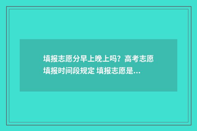 填报志愿分早上晚上吗？高考志愿填报时间段规定 填报志愿是早点好还是晚点好