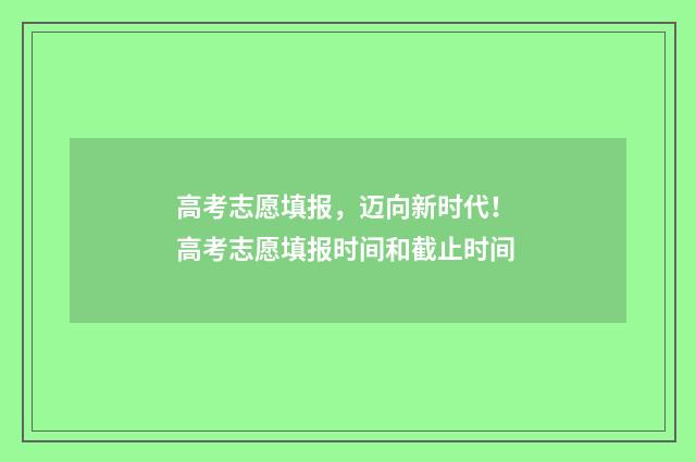 高考志愿填报，迈向新时代！ 高考志愿填报时间和截止时间
