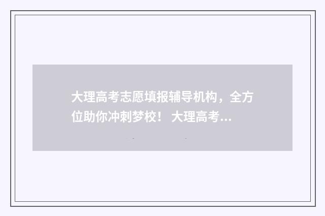 大理高考志愿填报辅导机构,全方位助你冲刺梦校! 大理高考成绩通报