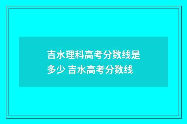 吉水理科高考分数线是多少 吉水高考分数线